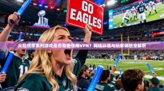 火焰纹章系列游戏是否需要使用VPN？网络环境与玩家体验全解析