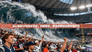 深入解析VPN测试节点，构建稳定、安全的网络连接关键环节