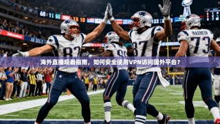 海外直播观看指南，如何安全使用VPN访问国外平台？