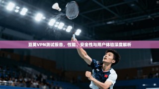 豆荚VPN测试报告，性能、安全性与用户体验深度解析