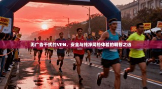 无广告干扰的VPN，安全与纯净网络体验的明智之选