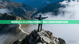 如何在Vivo X7上开启VPN连接？网络工程师的详细操作指南