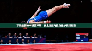 苹果最新VPN设置详解，安全连接与隐私保护的新指南