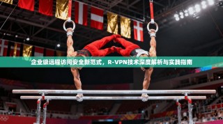 企业级远程访问安全新范式，R-VPN技术深度解析与实践指南