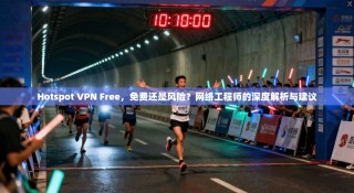 Hotspot VPN Free，免费还是风险？网络工程师的深度解析与建议