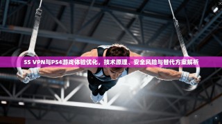 SS VPN与PS4游戏体验优化，技术原理、安全风险与替代方案解析