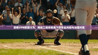 警惕VPN刷票行为，网络工程师视角下的安全风险与治理对策