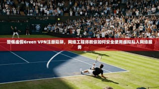 警惕虚假Green VPN注册陷阱，网络工程师教你如何安全使用虚拟私人网络服务