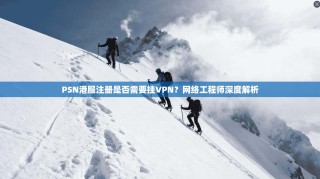 PSN港服注册是否需要挂VPN？网络工程师深度解析