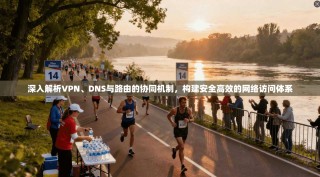 深入解析VPN、DNS与路由的协同机制，构建安全高效的网络访问体系