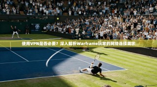 使用VPN是否必要？深入解析Warframe玩家的网络连接需求