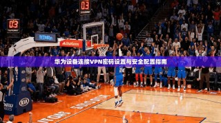 华为设备连接VPN密码设置与安全配置指南