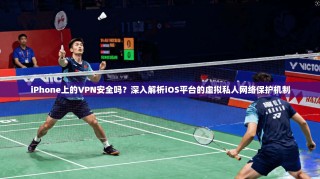 iPhone上的VPN安全吗？深入解析iOS平台的虚拟私人网络保护机制