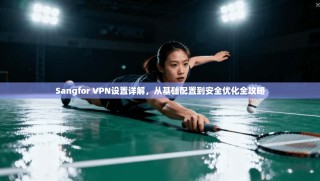 Sangfor VPN设置详解，从基础配置到安全优化全攻略
