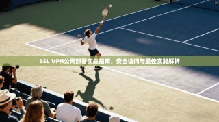 SSL VPN公网部署实战指南，安全访问与最佳实践解析
