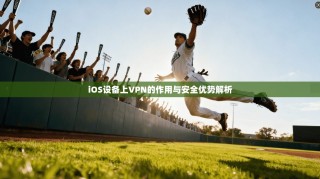 iOS设备上VPN的作用与安全优势解析