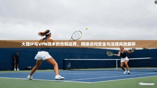 大陆IP与VPN技术的合规边界，网络访问安全与法律风险解析
