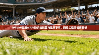 iPhone启用WAPI协议的配置与注意事项，网络工程师视角解析