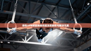 绿色VPN频繁掉线问题深度解析与解决方案