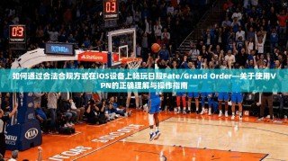 如何通过合法合规方式在iOS设备上畅玩日服Fate/Grand Order—关于使用VPN的正确理解与操作指南