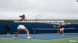 Ubuntu系统无法连接VPN的常见原因与解决方案详解