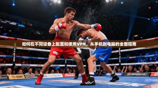 如何在不同设备上配置和使用VPN，从手机到电脑的全面指南
