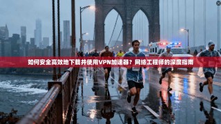 如何安全高效地下载并使用VPN加速器？网络工程师的深度指南
