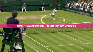 在Warframe中安全畅玩，如何选择合适的VPN服务？