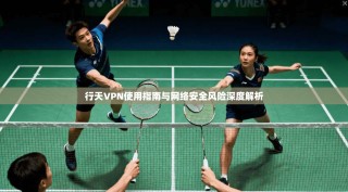 行天VPN使用指南与网络安全风险深度解析