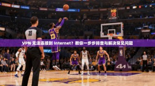 VPN 无法连接到 Internet？教你一步步排查与解决常见问题