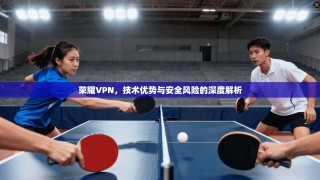 荣耀VPN，技术优势与安全风险的深度解析