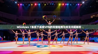 Windows 7系统下连接VPN的完整指南与常见问题解析
