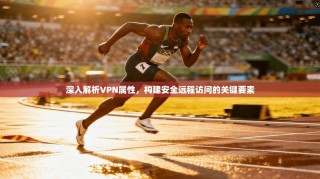 深入解析VPN属性，构建安全远程访问的关键要素