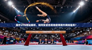 国外VPN地址解析，如何安全合规地使用境外网络服务？