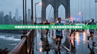 构建稳定可靠的收费VPN服务，企业级网络优化的关键选择