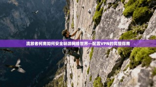 流放者柯南如何安全畅游网络世界—配置VPN的完整指南