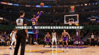 VPN被禁之后，我们该如何安全高效地访问全球网络资源？