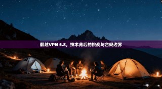 翻越VPN 5.8，技术背后的挑战与合规边界