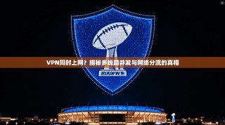 VPN同时上网？揭秘多线路并发与网络分流的真相