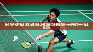 安卓用户如何安全稳定地连接命运-冠位指定日服服务器—关于使用VPN的全面指南