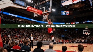 如何正确关闭VPN连接，安全与网络管理的实用指南