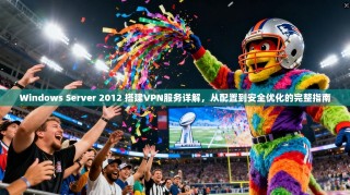 Windows Server 2012 搭建VPN服务详解，从配置到安全优化的完整指南
