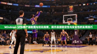 Windows VPN客户端配置与优化指南，提升连接稳定性与安全性的实用技巧