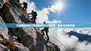 无线网络环境下配置VPN的完整指南，安全与效率并重