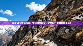 香港VPN推荐指南，如何选择稳定、安全且合法的翻墙工具？