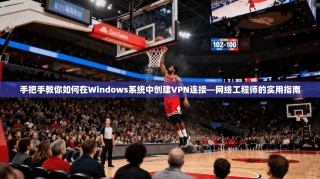 手把手教你如何在Windows系统中创建VPN连接—网络工程师的实用指南