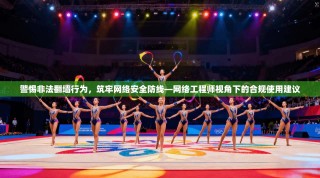 警惕非法翻墙行为，筑牢网络安全防线—网络工程师视角下的合规使用建议