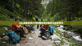 LOL越服使用VPN的网络技术解析与风险警示