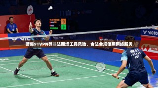 警惕91VPN等非法翻墙工具风险，合法合规使用网络服务