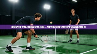沈阳农业大学校园网安全升级，VPN服务优化与师生访问体验提升